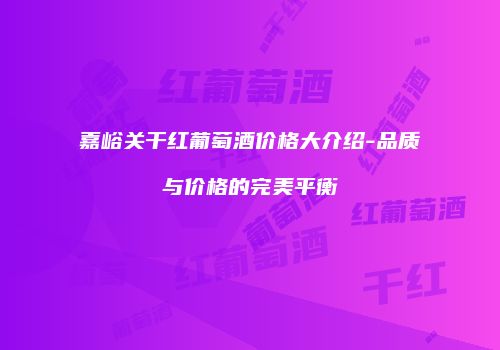 嘉峪关干红葡萄酒价格大介绍-品质与价格的完美平衡