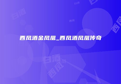 西凤酒金凤凰_西凤酒凤凰传奇