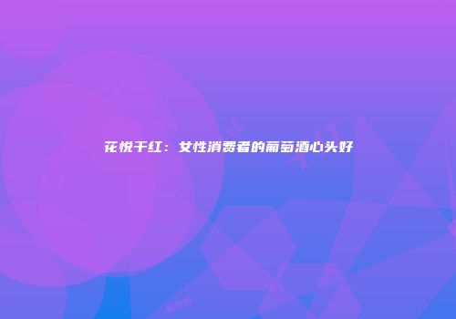 花悦干红：女性消费者的葡萄酒心头好