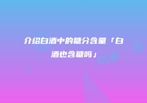 介绍白酒中的糖分含量「白酒也含糖吗」