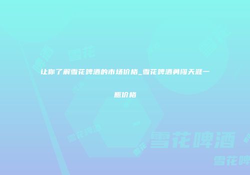 让你了解雪花啤酒的市场价格_雪花啤酒勇闯天涯一瓶价格