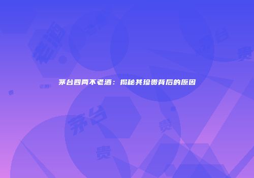 茅台四两不老酒：揭秘其珍贵背后的原因