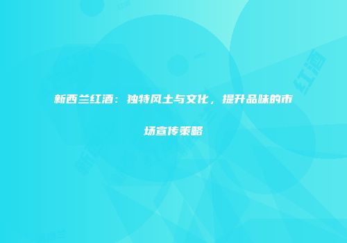 新西兰红酒：独特风土与文化，提升品味的市场宣传策略