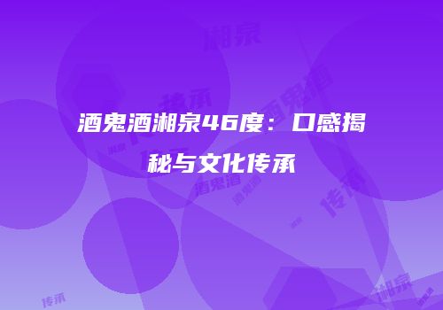 酒鬼酒湘泉46度：口感揭秘与文化传承