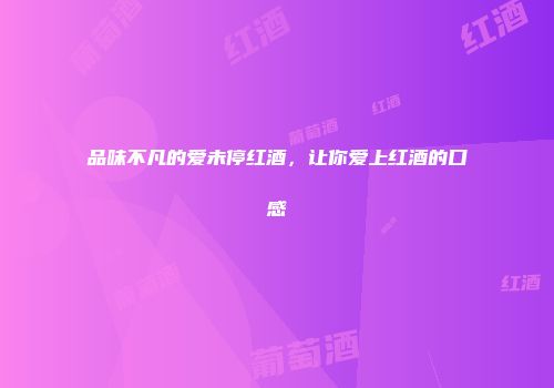 品味不凡的爱未停红酒，让你爱上红酒的口感