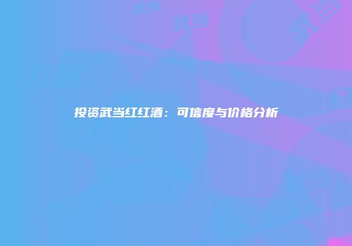 投资武当红红酒：可信度与价格分析