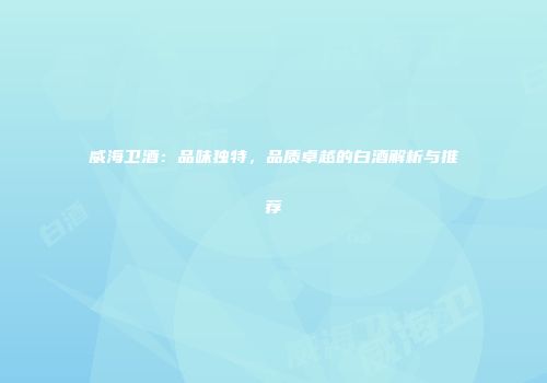 威海卫酒：品味独特，品质卓越的白酒解析与推荐