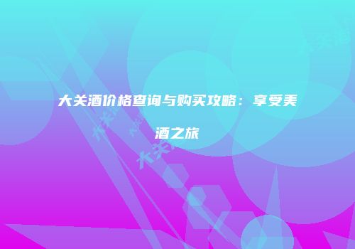 大关酒价格查询与购买攻略：享受美酒之旅
