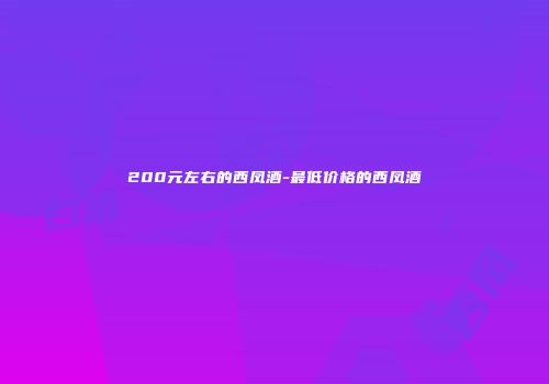 200元左右的西凤酒-最低价格的西凤酒