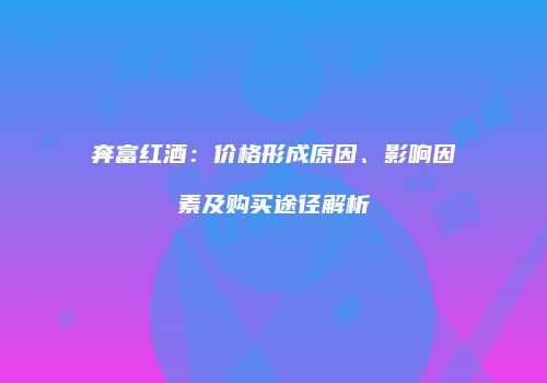 奔富红酒：价格形成原因、影响因素及购买途径解析