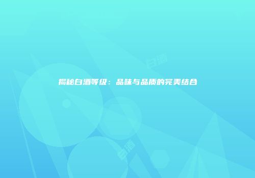 揭秘白酒等级：品味与品质的完美结合