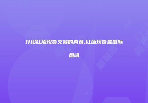 介绍红酒现货交易的内幕,红酒现货是国际盘吗