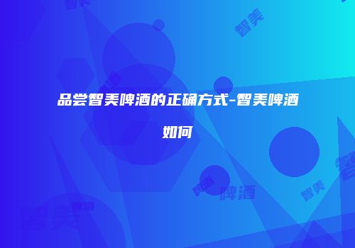 品尝智美啤酒的正确方式-智美啤酒如何