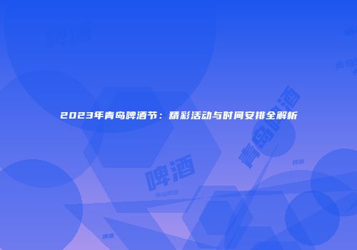 2023年青岛啤酒节：精彩活动与时间安排全解析