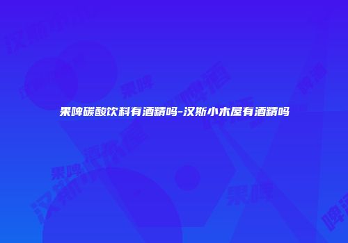果啤碳酸饮料有酒精吗-汉斯小木屋有酒精吗