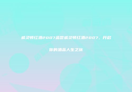 威灵顿红酒2007品尝威灵顿红酒2007，开启你的酒品人生之旅