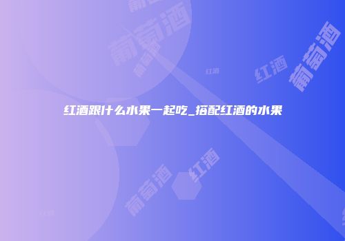红酒跟什么水果一起吃_搭配红酒的水果