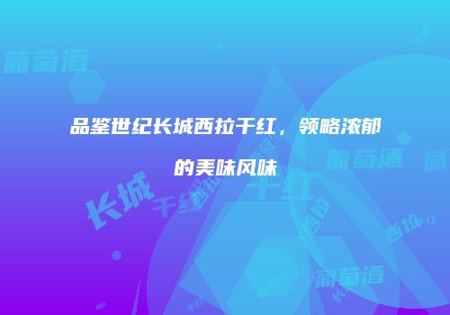 品鉴世纪长城西拉干红，领略浓郁的美味风味