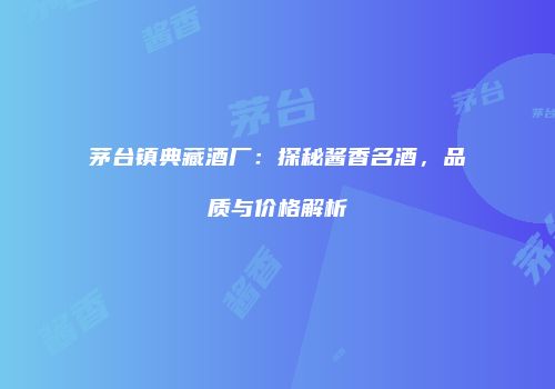 茅台镇典藏酒厂：探秘酱香名酒，品质与价格解析