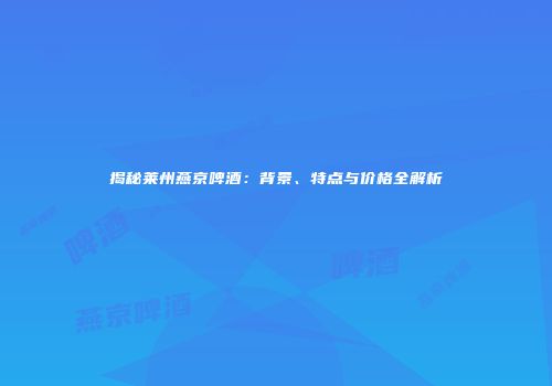 揭秘莱州燕京啤酒：背景、特点与价格全解析