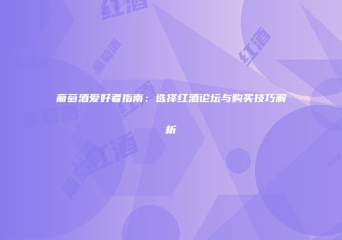 葡萄酒爱好者指南：选择红酒论坛与购买技巧解析