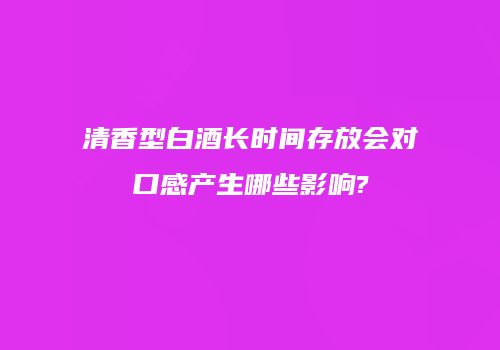 清香型白酒长时间存放会对口感产生哪些影响?