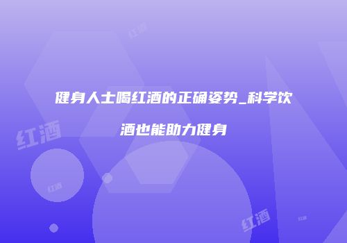 健身人士喝红酒的正确姿势_科学饮酒也能助力健身