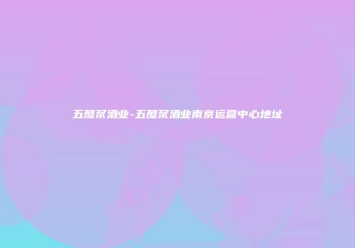 五醍浆酒业-五醍浆酒业南京运营中心地址