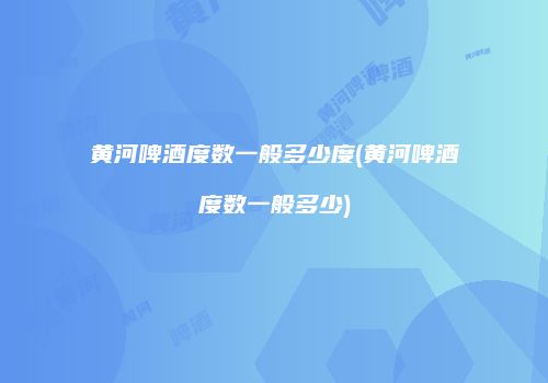黄河啤酒度数一般多少度(黄河啤酒度数一般多少)