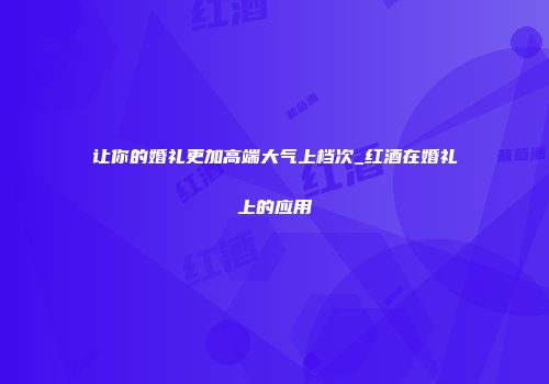 让你的婚礼更加高端大气上档次_红酒在婚礼上的应用