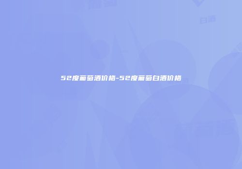 52度葡萄酒价格-52度葡萄白酒价格