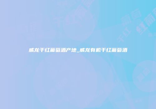 威龙干红葡萄酒产地_威龙有机干红葡萄酒