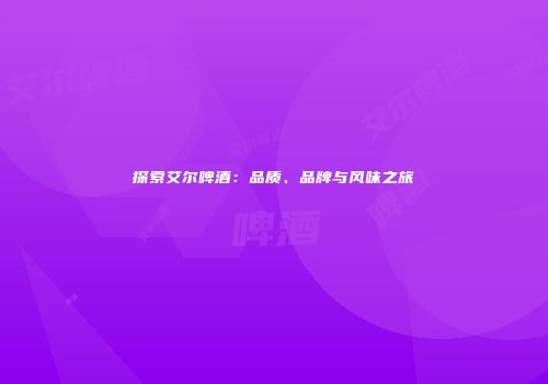 探索艾尔啤酒：品质、品牌与风味之旅