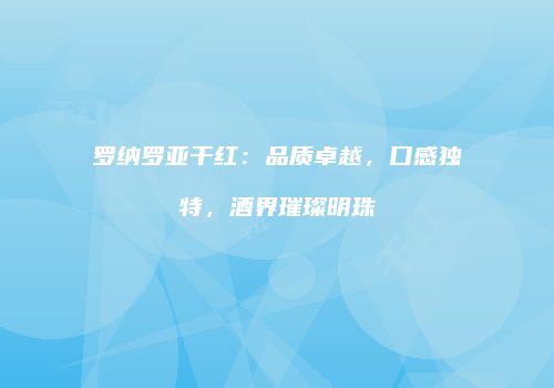 罗纳罗亚干红：品质卓越，口感独特，酒界璀璨明珠