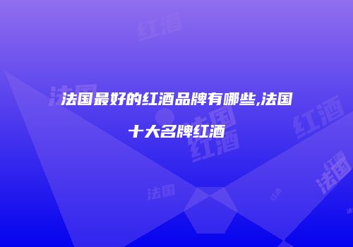 法国最好的红酒品牌有哪些,法国十大名牌红酒