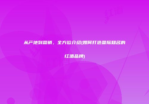 从产地到营销，全方位介绍(如何打造国际知名的红酒品牌)