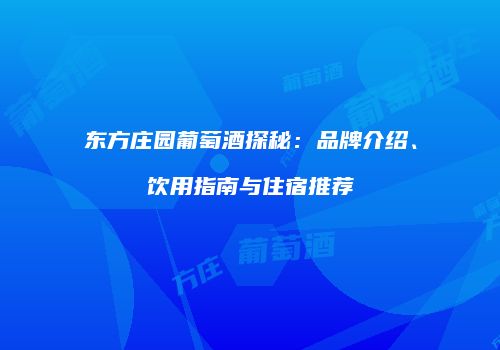 东方庄园葡萄酒探秘：品牌介绍、饮用指南与住宿推荐
