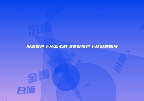 汾酒传世上品怎么样,52度传世上品金樽粮液