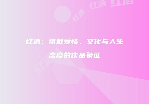 红酒：承载爱情、文化与人生态度的饮品象征