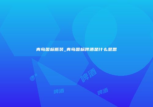 青岛国标瓶装_青岛国标啤酒是什么意思
