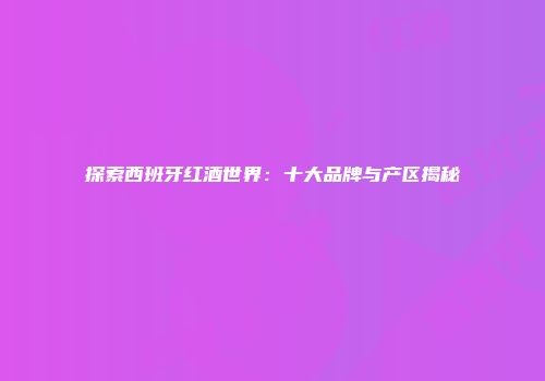 探索西班牙红酒世界：十大品牌与产区揭秘