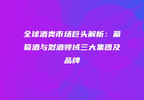 全球酒类市场巨头解析：葡萄酒与烈酒领域三大集团及品牌