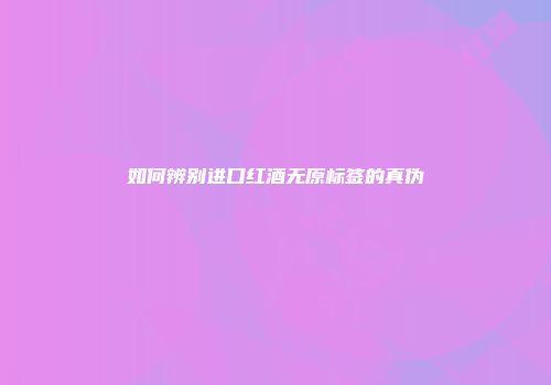 如何辨别进口红酒无原标签的真伪