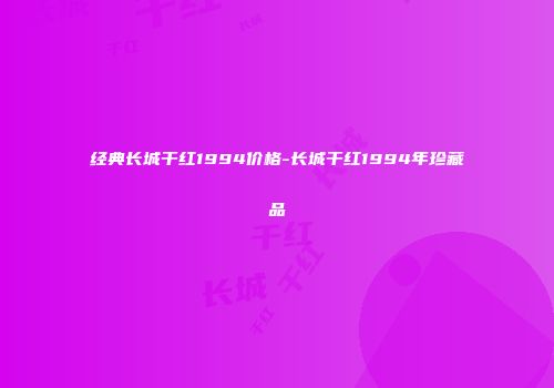 经典长城干红1994价格-长城干红1994年珍藏品