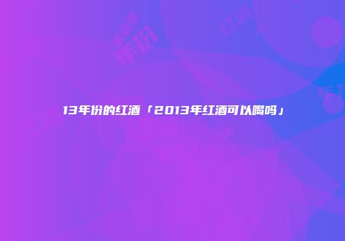 13年份的红酒「2013年红酒可以喝吗」
