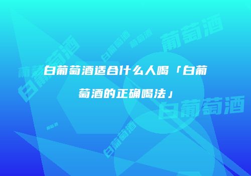 白葡萄酒适合什么人喝「白葡萄酒的正确喝法」
