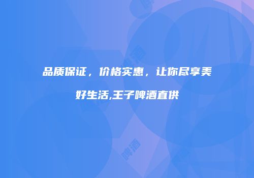 品质保证，价格实惠，让你尽享美好生活,王子啤酒直供