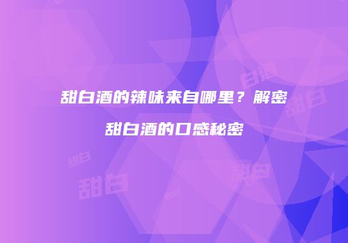 甜白酒的辣味来自哪里？解密甜白酒的口感秘密