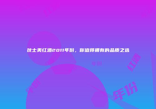 狄士美红酒2011年份，你值得拥有的品质之选