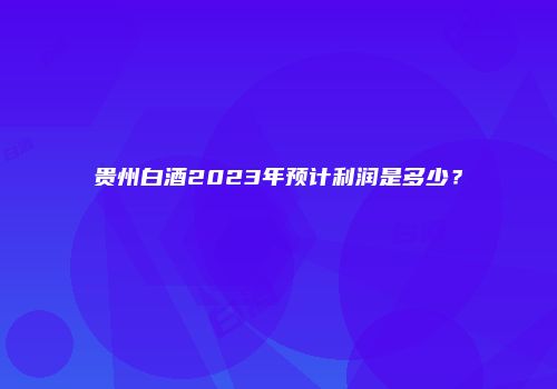 贵州白酒2023年预计利润是多少？